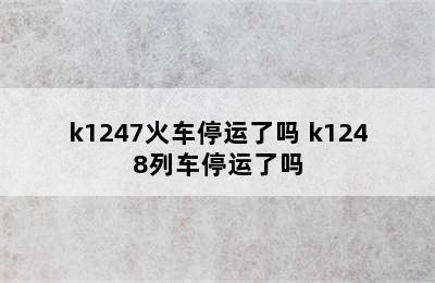 k1247火车停运了吗 k1248列车停运了吗